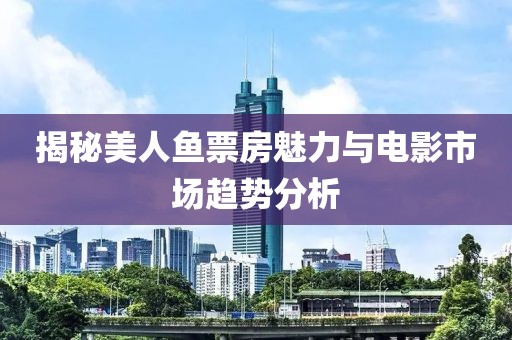 揭秘美人鱼票房魅力与电影市场趋势分析