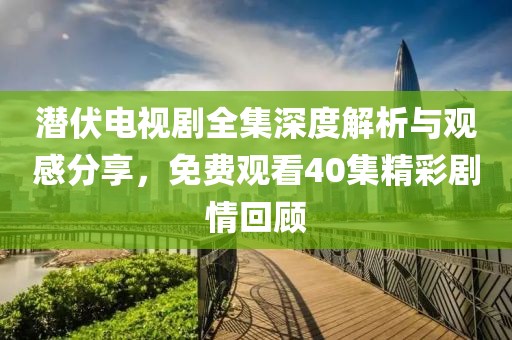潜伏电视剧全集深度解析与观感分享，免费观看40集精彩剧情回顾