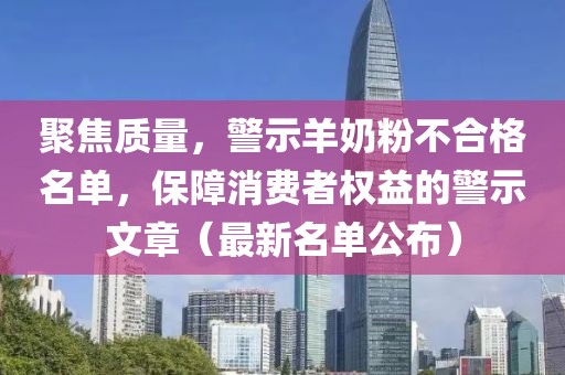 聚焦质量，警示羊奶粉不合格名单，保障消费者权益的警示文章（最新名单公布）
