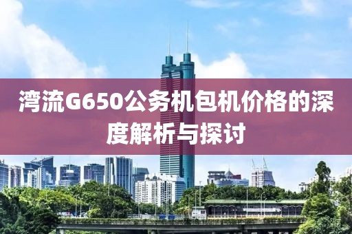 湾流G650公务机包机价格的深度解析与探讨