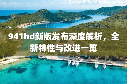 941hd新版发布深度解析，全新特性与改进一览