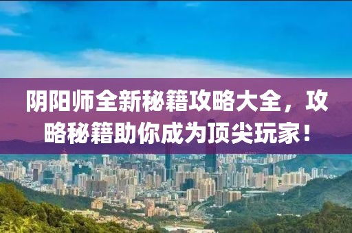 阴阳师全新秘籍攻略大全，攻略秘籍助你成为顶尖玩家！