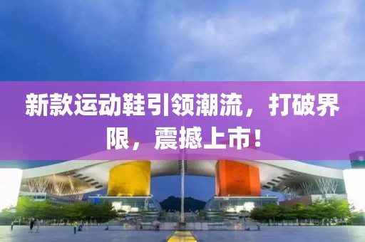 新款运动鞋引领潮流，打破界限，震撼上市！