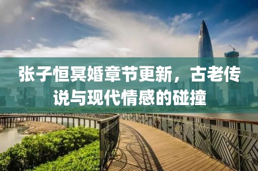 张子恒冥婚章节更新，古老传说与现代情感的碰撞