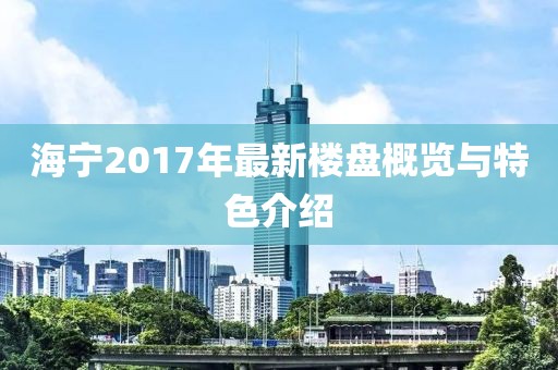 海宁2017年最新楼盘概览与特色介绍