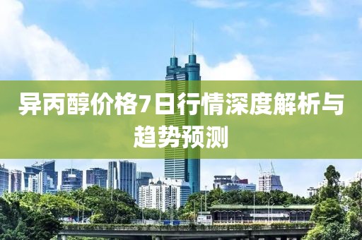 异丙醇价格7日行情深度解析与趋势预测