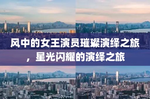 风中的女王演员璀璨演绎之旅，星光闪耀的演绎之旅