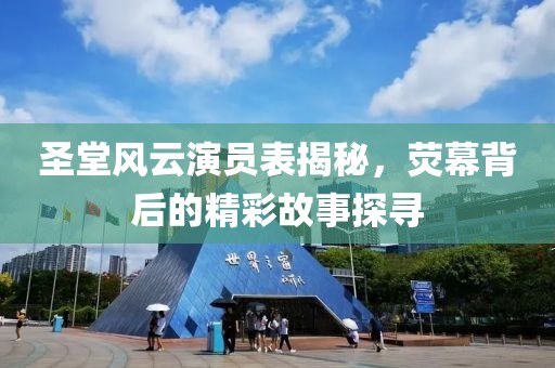 圣堂风云演员表揭秘，荧幕背后的精彩故事探寻