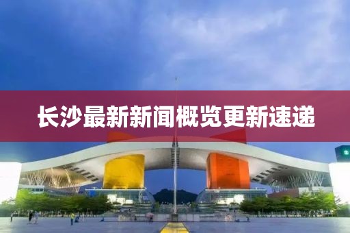 长沙最新新闻概览更新速递