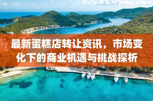 最新蛋糕店转让资讯，市场变化下的商业机遇与挑战探析