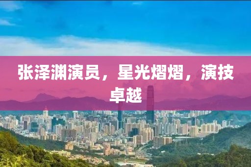 张泽渊演员，星光熠熠，演技卓越