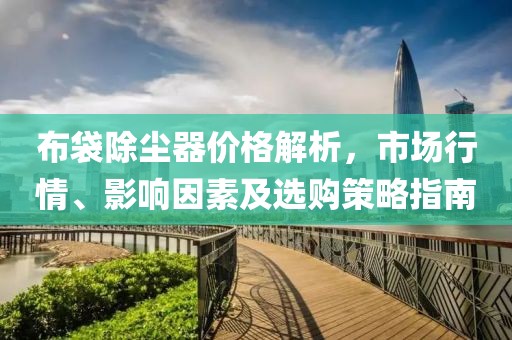 布袋除尘器价格解析，市场行情、影响因素及选购策略指南