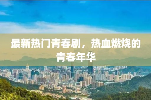 最新热门青春剧，热血燃烧的青春年华