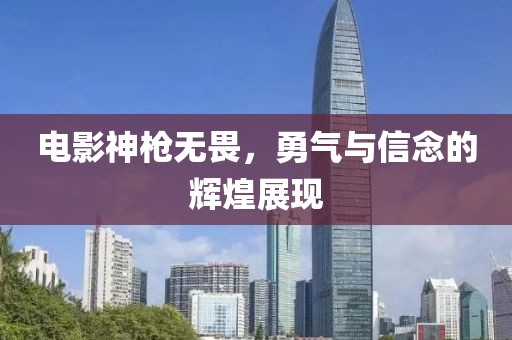 电影神枪无畏，勇气与信念的辉煌展现
