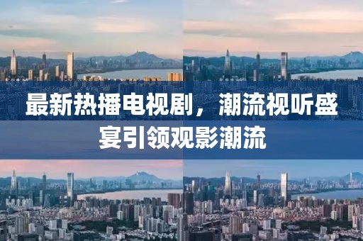 最新热播电视剧，潮流视听盛宴引领观影潮流