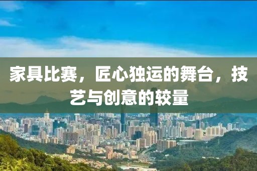 家具比赛，匠心独运的舞台，技艺与创意的较量