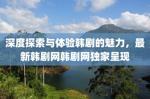 深度探索与体验韩剧的魅力，最新韩剧网韩剧网独家呈现