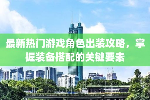 最新热门游戏角色出装攻略，掌握装备搭配的关键要素
