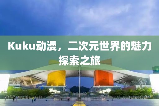 Kuku动漫，二次元世界的魅力探索之旅