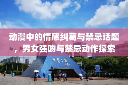动漫中的情感纠葛与禁忌话题，男女强吻与禁忌动作探索