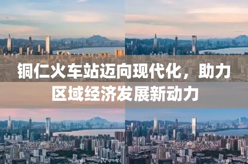 铜仁火车站迈向现代化，助力区域经济发展新动力