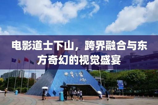 电影道士下山，跨界融合与东方奇幻的视觉盛宴