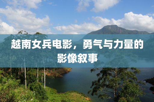 越南女兵电影，勇气与力量的影像叙事