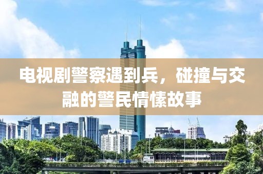 电视剧警察遇到兵，碰撞与交融的警民情愫故事