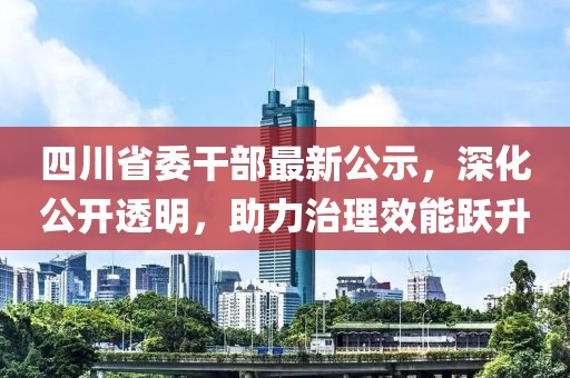 四川省委干部最新公示，深化公开透明，助力治理效能跃升
