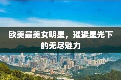 欧美最美女明星，璀璨星光下的无尽魅力