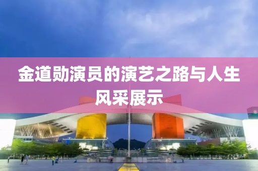 金道勋演员的演艺之路与人生风采展示