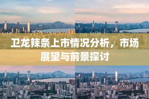 卫龙辣条上市情况分析，市场展望与前景探讨