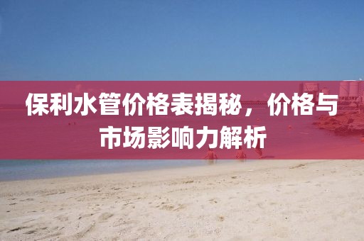 保利水管价格表揭秘，价格与市场影响力解析