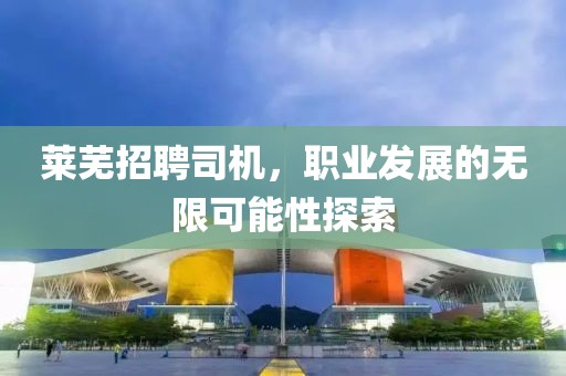 莱芜招聘司机，职业发展的无限可能性探索