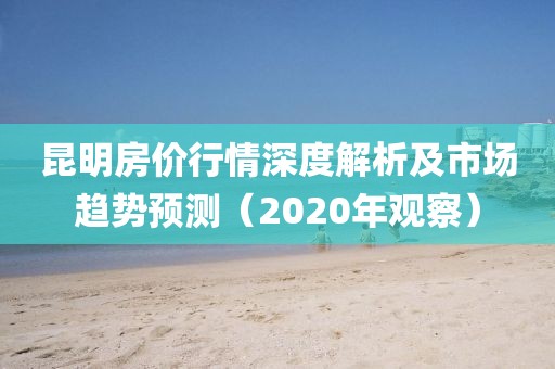 昆明房价行情深度解析及市场趋势预测（2020年观察）