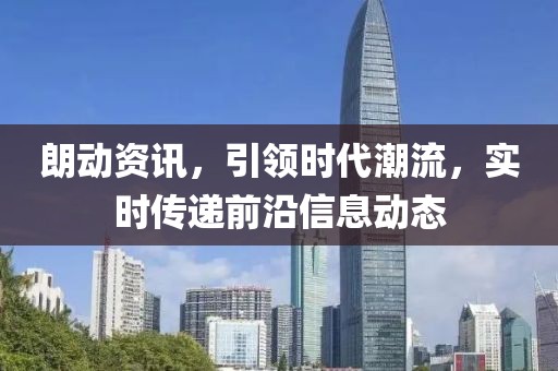 朗动资讯，引领时代潮流，实时传递前沿信息动态