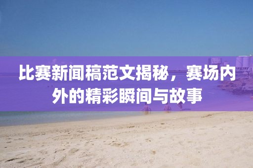 比赛新闻稿范文揭秘，赛场内外的精彩瞬间与故事