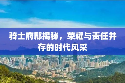 骑士府邸揭秘，荣耀与责任并存的时代风采