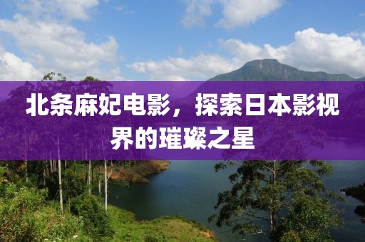 北条麻妃电影，探索日本影视界的璀璨之星