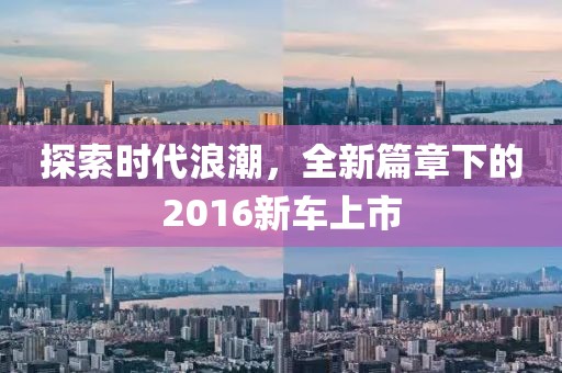 探索时代浪潮，全新篇章下的2016新车上市