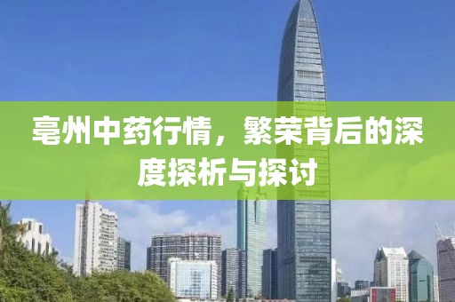 亳州中药行情，繁荣背后的深度探析与探讨