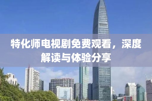特化师电视剧免费观看，深度解读与体验分享