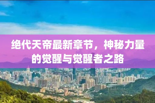 绝代天帝最新章节，神秘力量的觉醒与觉醒者之路