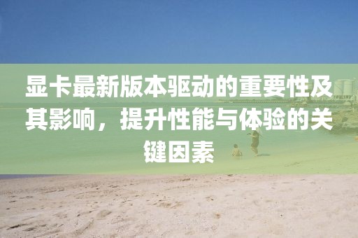显卡最新版本驱动的重要性及其影响，提升性能与体验的关键因素