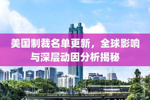 美国制裁名单更新，全球影响与深层动因分析揭秘