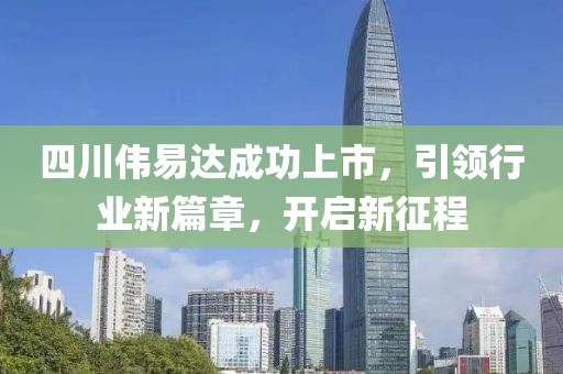 四川伟易达成功上市，引领行业新篇章，开启新征程