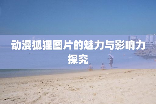 动漫狐狸图片的魅力与影响力探究