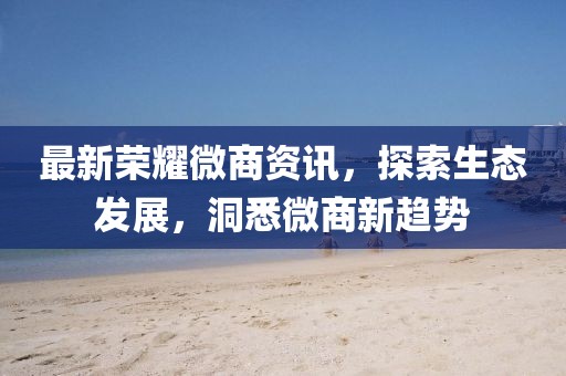 最新荣耀微商资讯，探索生态发展，洞悉微商新趋势