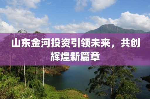 山东金河投资引领未来，共创辉煌新篇章