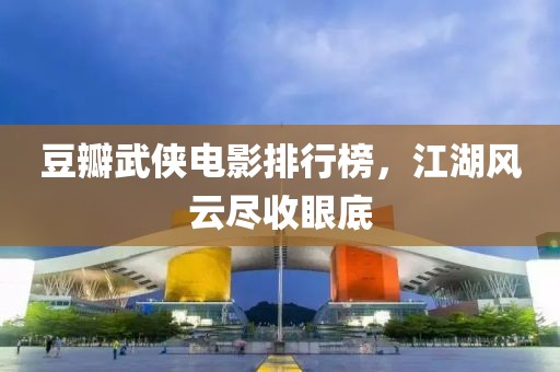 豆瓣武侠电影排行榜，江湖风云尽收眼底
